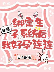 快穿绑定生子系统后我好孕连连作者云子烟